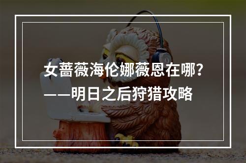 女蔷薇海伦娜薇恩在哪？——明日之后狩猎攻略