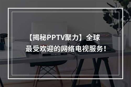 【揭秘PPTV聚力】全球最受欢迎的网络电视服务！