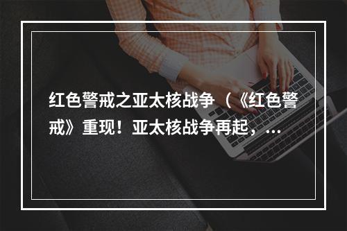 红色警戒之亚太核战争（《红色警戒》重现！亚太核战争再起，你准备好了吗？）