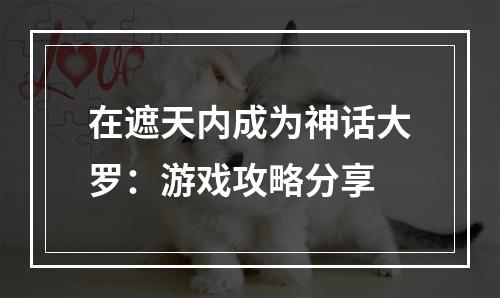 在遮天内成为神话大罗：游戏攻略分享