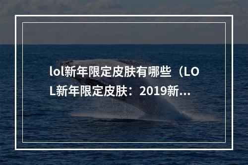 lol新年限定皮肤有哪些（LOL新年限定皮肤：2019新年贺岁系列新品限时上架）