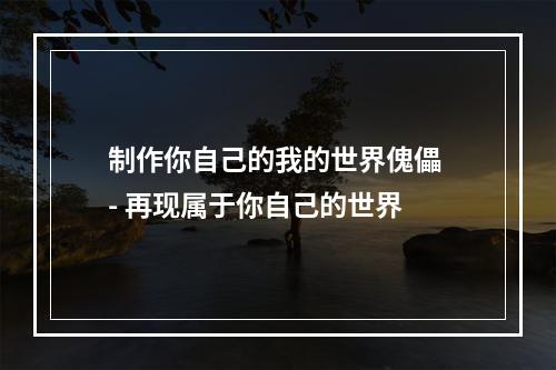 制作你自己的我的世界傀儡 - 再现属于你自己的世界