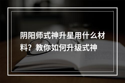 阴阳师式神升星用什么材料？教你如何升级式神