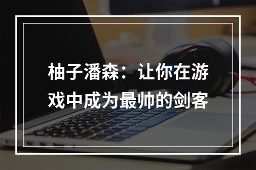 柚子潘森：让你在游戏中成为最帅的剑客