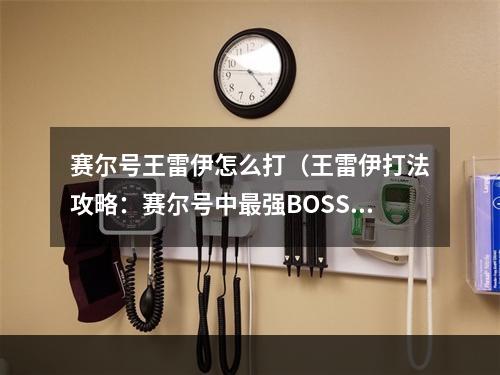 赛尔号王雷伊怎么打（王雷伊打法攻略：赛尔号中最强BOSS之一）