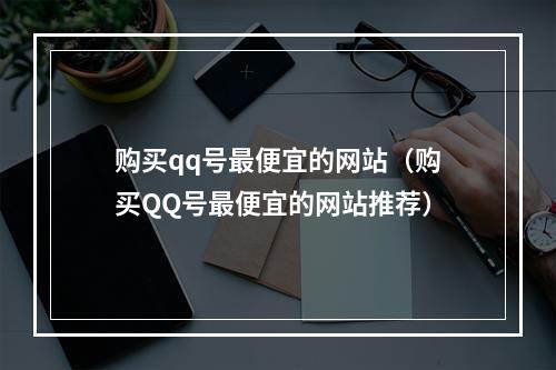 购买qq号最便宜的网站（购买QQ号最便宜的网站推荐）