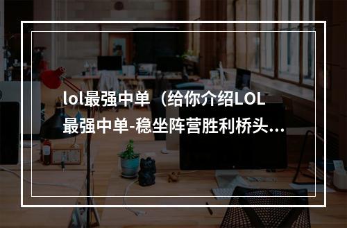 lol最强中单（给你介绍LOL最强中单-稳坐阵营胜利桥头堡的卡莎）