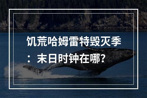 饥荒哈姆雷特毁灭季：末日时钟在哪？