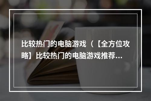 比较热门的电脑游戏（【全方位攻略】比较热门的电脑游戏推荐）