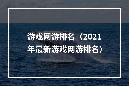 游戏网游排名（2021年最新游戏网游排名）