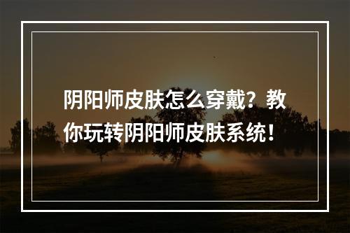 阴阳师皮肤怎么穿戴？教你玩转阴阳师皮肤系统！