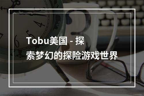 Tobu美国 - 探索梦幻的探险游戏世界