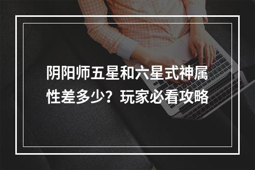 阴阳师五星和六星式神属性差多少？玩家必看攻略