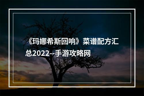 《玛娜希斯回响》菜谱配方汇总2022--手游攻略网