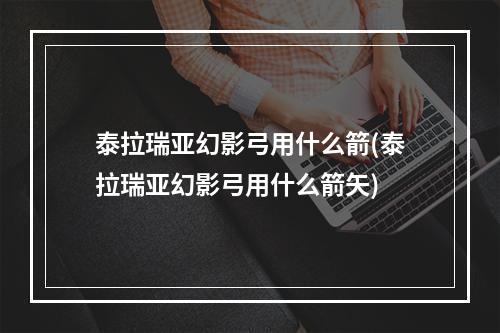 泰拉瑞亚幻影弓用什么箭(泰拉瑞亚幻影弓用什么箭矢)