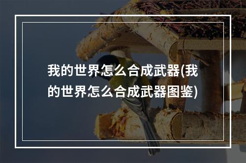 我的世界怎么合成武器(我的世界怎么合成武器图鉴)