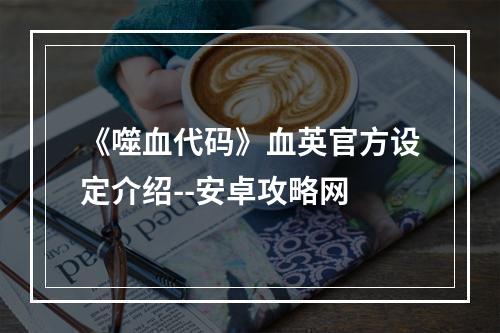 《噬血代码》血英官方设定介绍--安卓攻略网