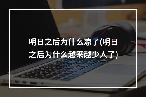 明日之后为什么凉了(明日之后为什么越来越少人了)