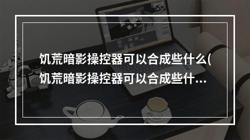 饥荒暗影操控器可以合成些什么(饥荒暗影操控器可以合成些什么装备)