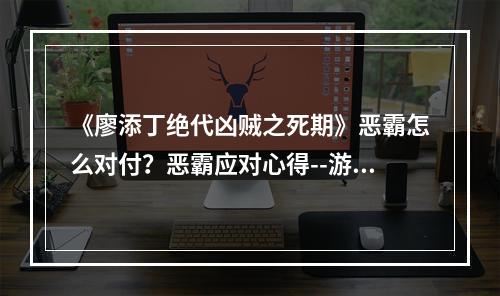 《廖添丁绝代凶贼之死期》恶霸怎么对付？恶霸应对心得--游戏攻略网