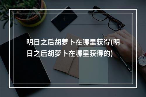 明日之后胡萝卜在哪里获得(明日之后胡萝卜在哪里获得的)