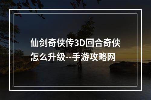 仙剑奇侠传3D回合奇侠怎么升级--手游攻略网