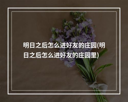 明日之后怎么进好友的庄园(明日之后怎么进好友的庄园里)