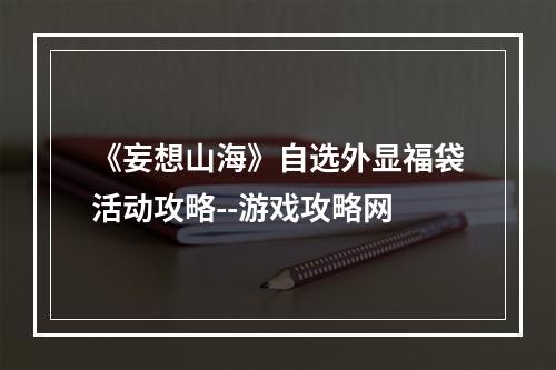 《妄想山海》自选外显福袋活动攻略--游戏攻略网