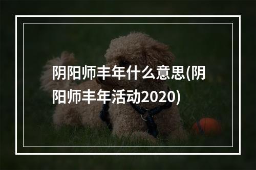 阴阳师丰年什么意思(阴阳师丰年活动2020)