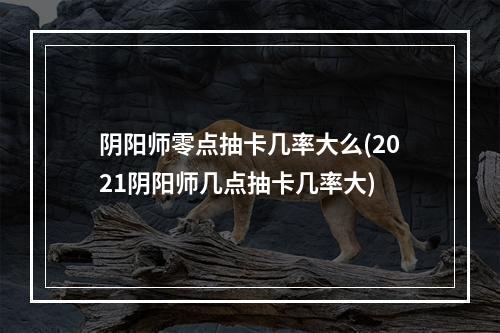 阴阳师零点抽卡几率大么(2021阴阳师几点抽卡几率大)