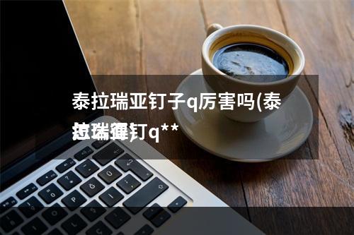 泰拉瑞亚钉子q厉害吗(泰拉瑞亚钉q**
怎么得)