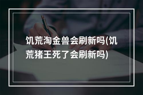 饥荒淘金兽会刷新吗(饥荒猪王死了会刷新吗)