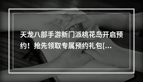 天龙八部手游新门派桃花岛开启预约！抢先领取专属预约礼包[视频][多图]--安卓攻略网