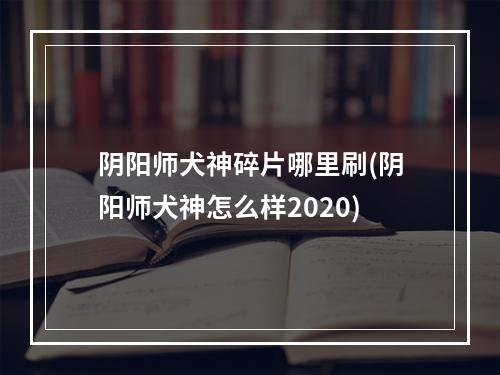 阴阳师犬神碎片哪里刷(阴阳师犬神怎么样2020)