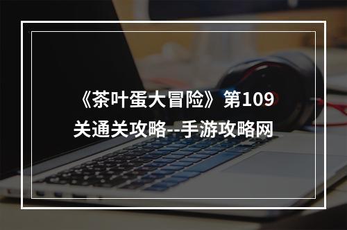 《茶叶蛋大冒险》第109关通关攻略--手游攻略网