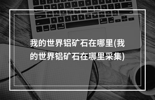 我的世界铝矿石在哪里(我的世界铝矿石在哪里采集)