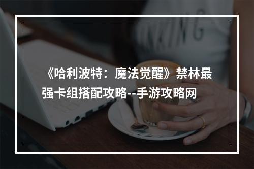 《哈利波特：魔法觉醒》禁林最强卡组搭配攻略--手游攻略网