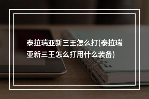 泰拉瑞亚新三王怎么打(泰拉瑞亚新三王怎么打用什么装备)