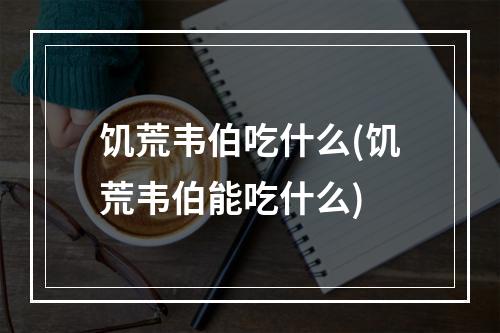 饥荒韦伯吃什么(饥荒韦伯能吃什么)