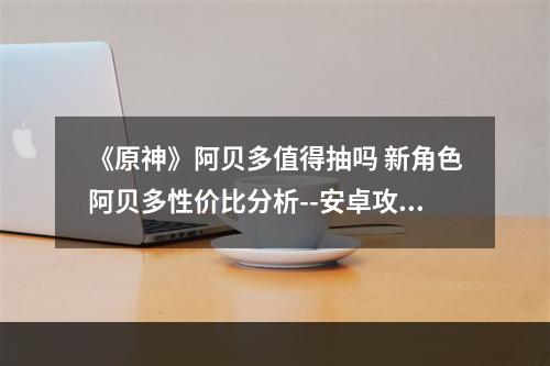 《原神》阿贝多值得抽吗 新角色阿贝多性价比分析--安卓攻略网