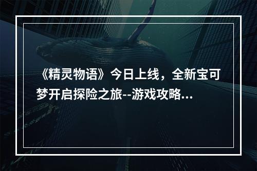 《精灵物语》今日上线，全新宝可梦开启探险之旅--游戏攻略网