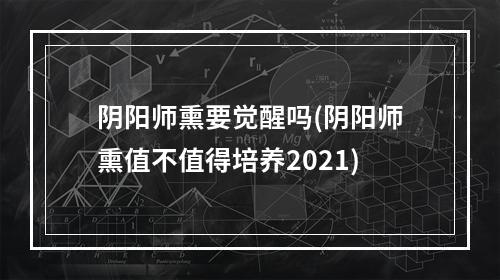 阴阳师熏要觉醒吗(阴阳师熏值不值得培养2021)