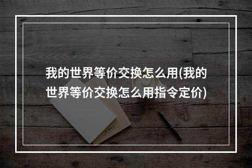 我的世界等价交换怎么用(我的世界等价交换怎么用指令定价)