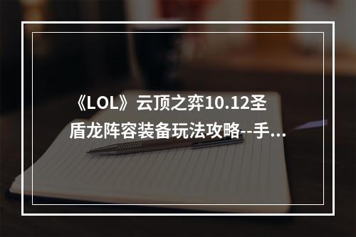 《LOL》云顶之弈10.12圣盾龙阵容装备玩法攻略--手游攻略网