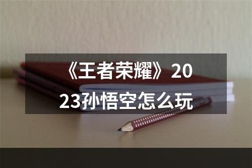 《王者荣耀》2023孙悟空怎么玩