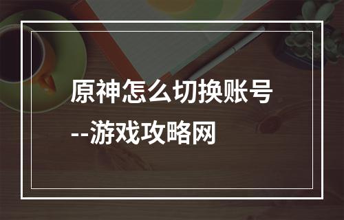 原神怎么切换账号--游戏攻略网