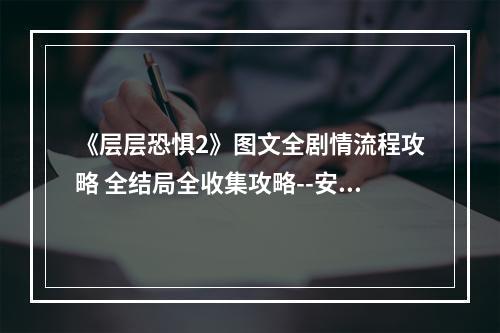 《层层恐惧2》图文全剧情流程攻略 全结局全收集攻略--安卓攻略网