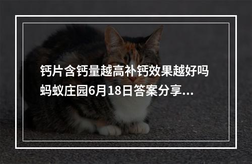 钙片含钙量越高补钙效果越好吗 蚂蚁庄园6月18日答案分享--安卓攻略网