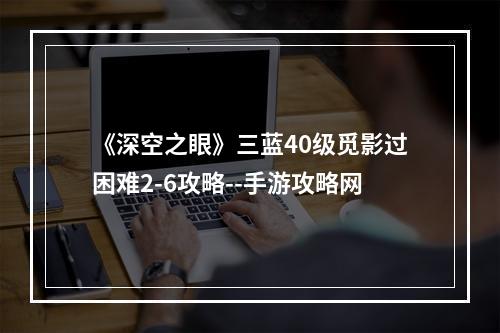 《深空之眼》三蓝40级觅影过困难2-6攻略--手游攻略网