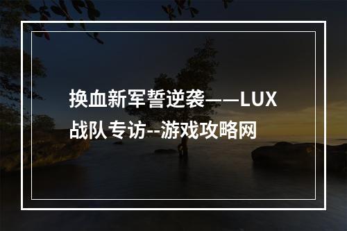 换血新军誓逆袭——LUX战队专访--游戏攻略网